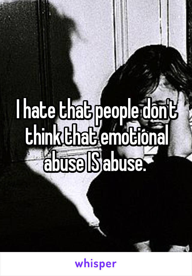 I hate that people don't think that emotional abuse IS abuse. 