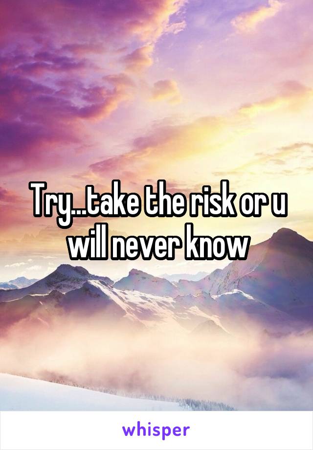 Try...take the risk or u will never know