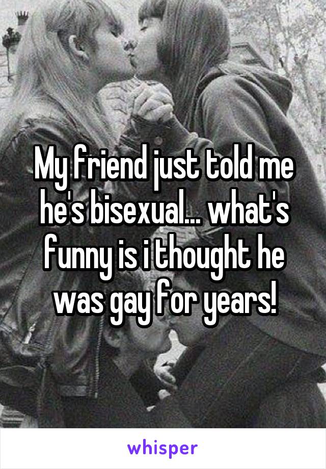 My friend just told me he's bisexual... what's funny is i thought he was gay for years!