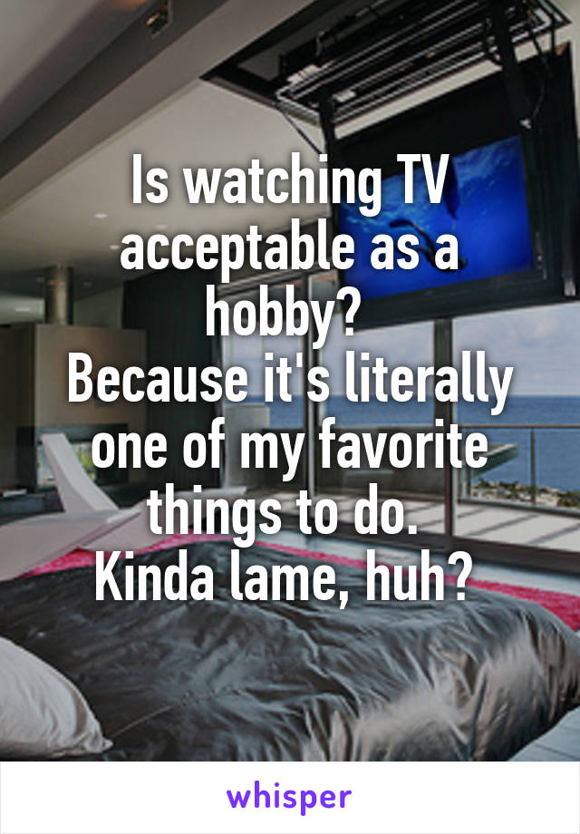 Is watching TV acceptable as a hobby? 
Because it's literally one of my favorite things to do. 
Kinda lame, huh? 
