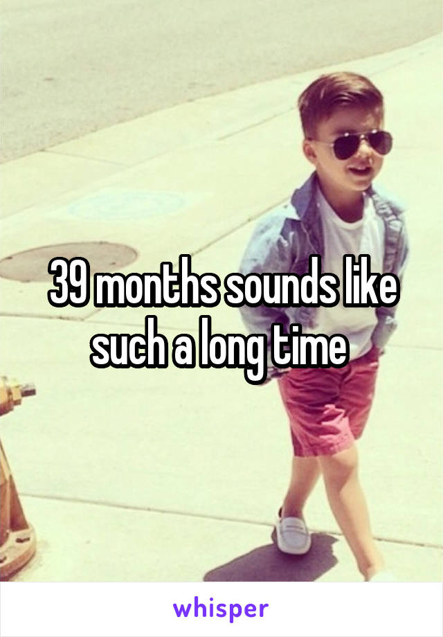 39 months sounds like such a long time 