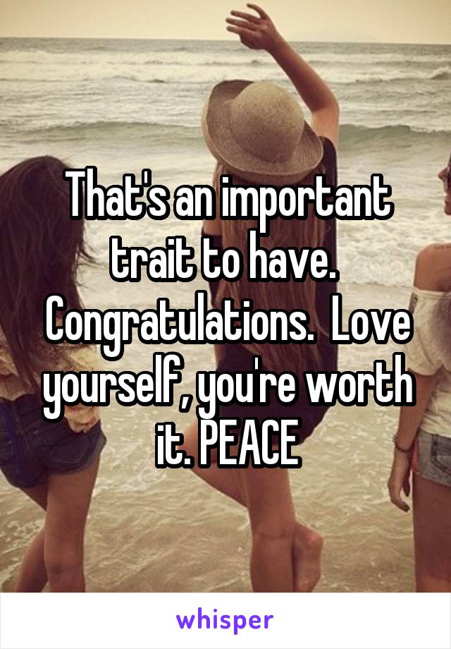 That's an important trait to have.  Congratulations.  Love yourself, you're worth it. PEACE