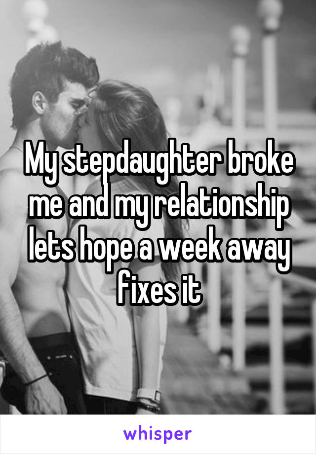 My stepdaughter broke me and my relationship lets hope a week away fixes it