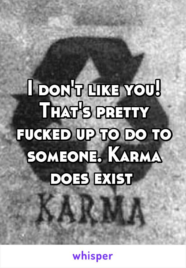 I don't like you! That's pretty fucked up to do to someone. Karma does exist 