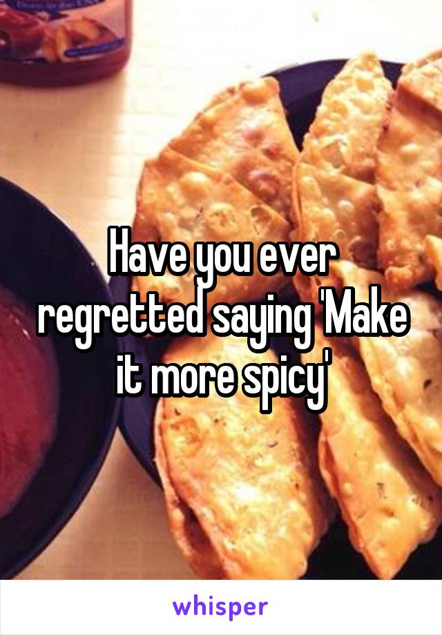 Have you ever regretted saying 'Make it more spicy'