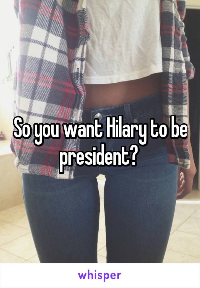 So you want Hilary to be president? 