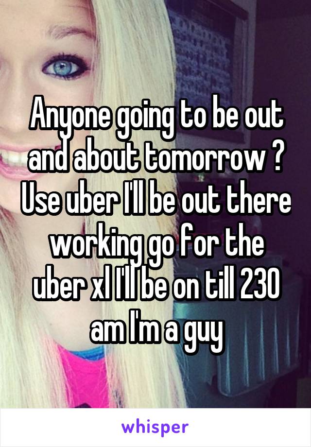 Anyone going to be out and about tomorrow ? Use uber I'll be out there working go for the uber xl I'll be on till 230 am I'm a guy