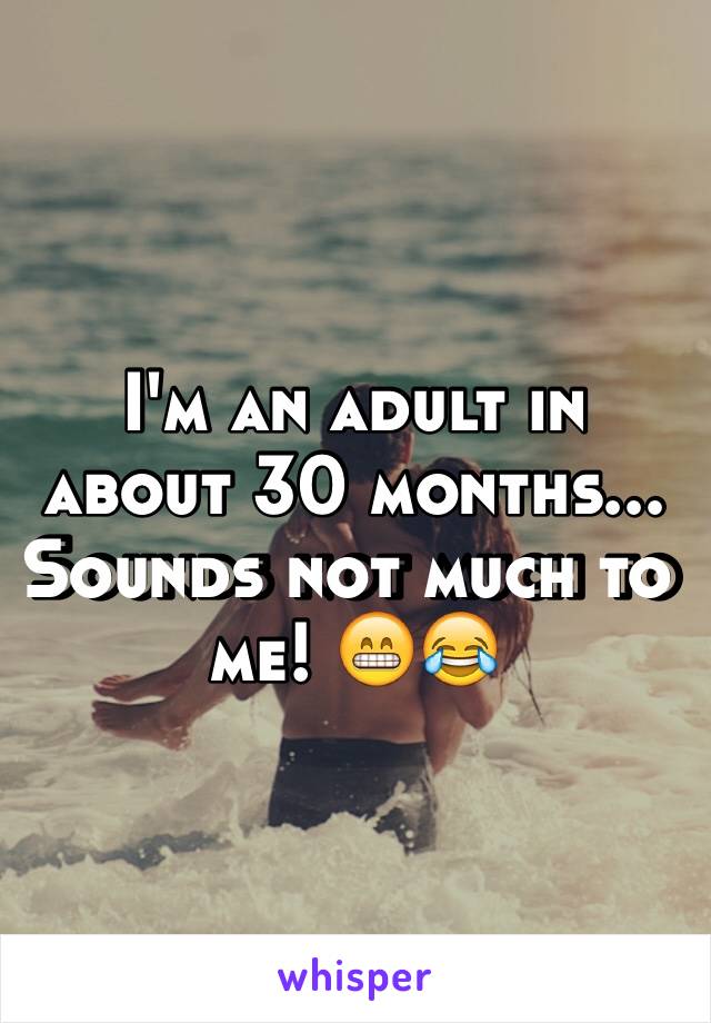 I'm an adult in about 30 months... Sounds not much to me! 😁😂