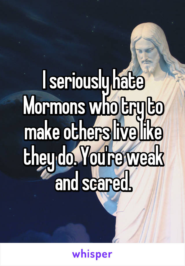 I seriously hate Mormons who try to make others live like they do. You're weak and scared.