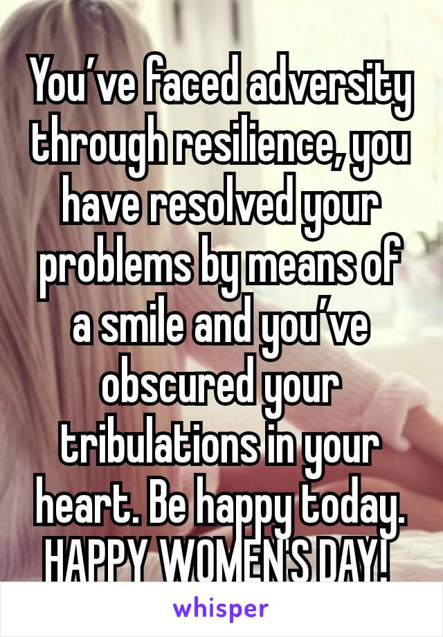 You’ve faced adversity through resilience, you have resolved your problems by means of a smile and you’ve obscured your tribulations in your heart. Be happy today.
HAPPY WOMEN'S DAY! 