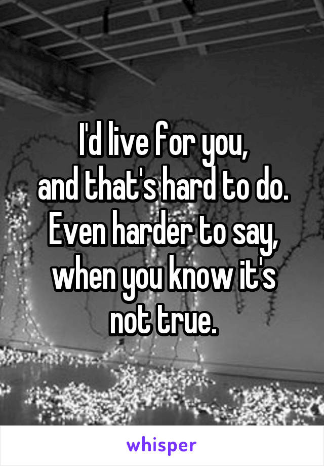 I'd live for you,
and that's hard to do.
Even harder to say,
when you know it's not true.