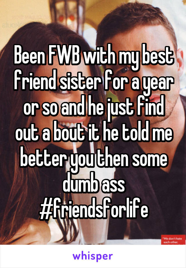 Been FWB with my best friend sister for a year or so and he just find out a bout it he told me better you then some dumb ass #friendsforlife