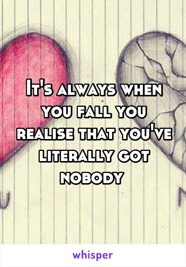 It's always when you fall you realise that you've literally got nobody 