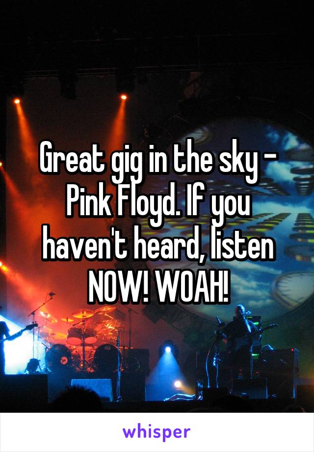 Great gig in the sky - Pink Floyd. If you haven't heard, listen NOW! WOAH!