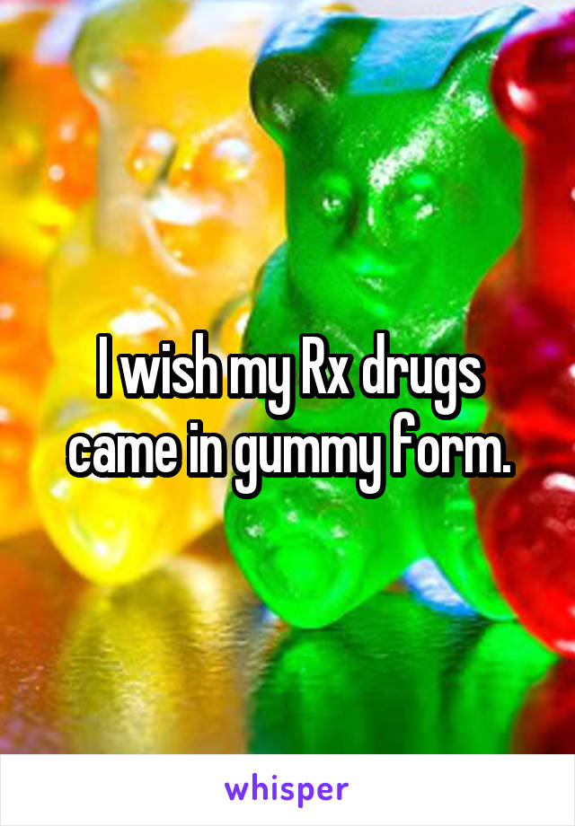 I wish my Rx drugs came in gummy form.