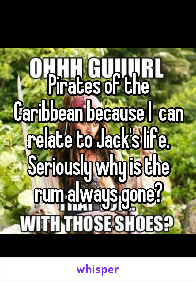 Pirates of the Caribbean because I  can relate to Jack's life. Seriously why is the rum always gone?