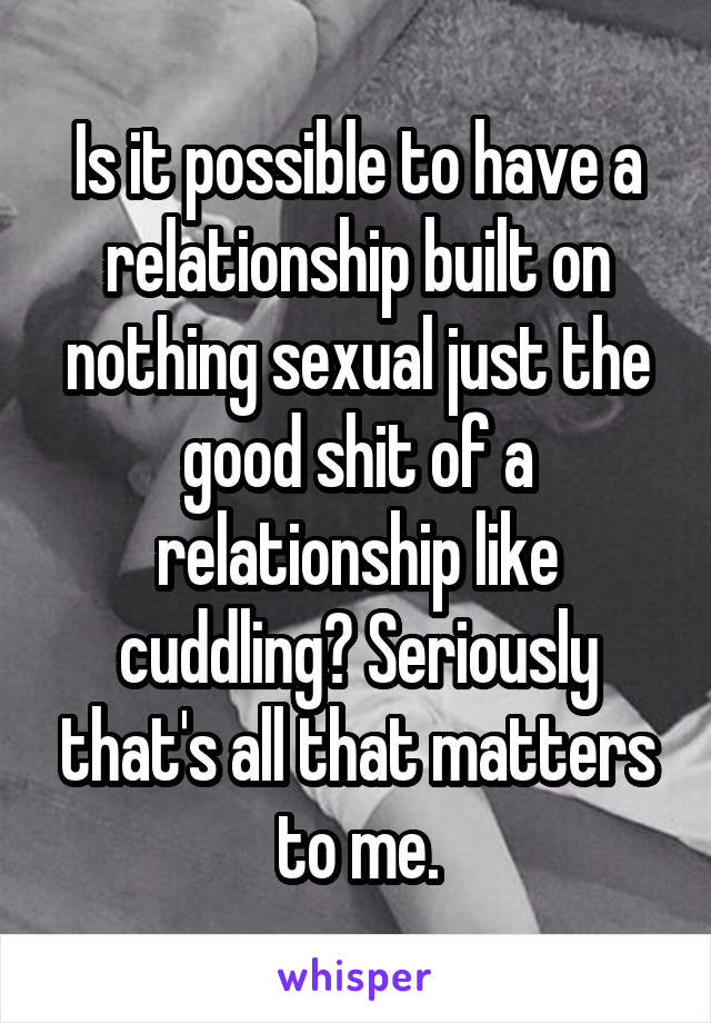 Is it possible to have a relationship built on nothing sexual just the good shit of a relationship like cuddling? Seriously that's all that matters to me.