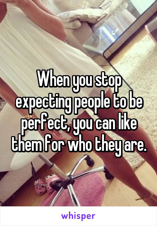 When you stop expecting people to be perfect, you can like them for who they are.