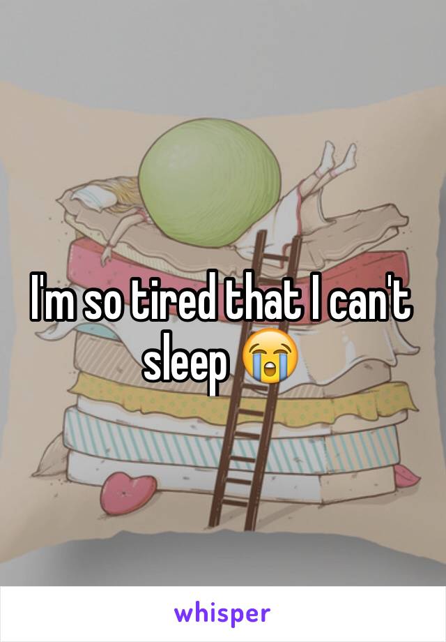 I'm so tired that I can't sleep 😭