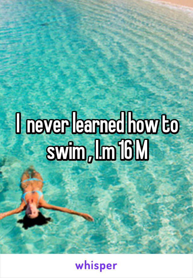 I  never learned how to swim , I.m 16 M