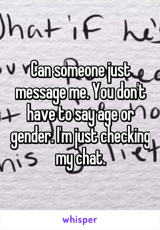 Can someone just message me. You don't have to say age or gender. I'm just checking my chat.