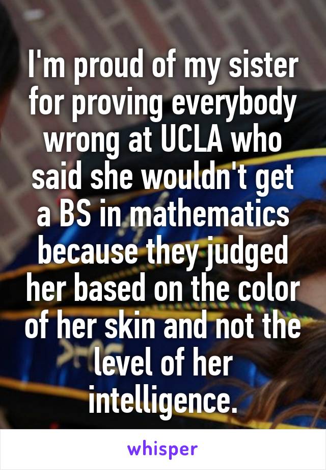 I'm proud of my sister for proving everybody wrong at UCLA who said she wouldn't get a BS in mathematics because they judged her based on the color of her skin and not the level of her intelligence.