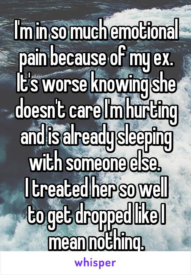 I'm in so much emotional pain because of my ex. It's worse knowing she doesn't care I'm hurting and is already sleeping with someone else. 
I treated her so well to get dropped like I mean nothing.