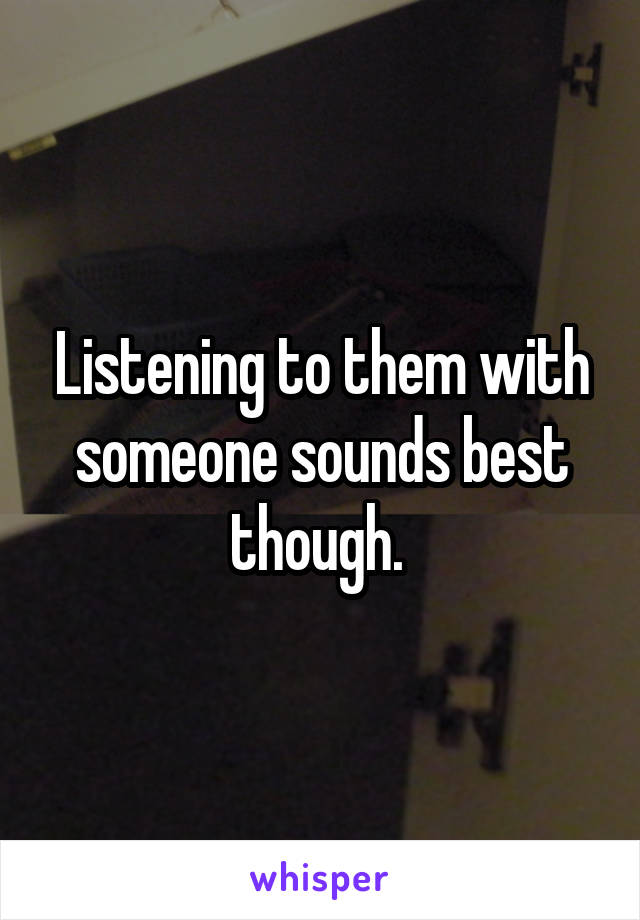 Listening to them with someone sounds best though. 