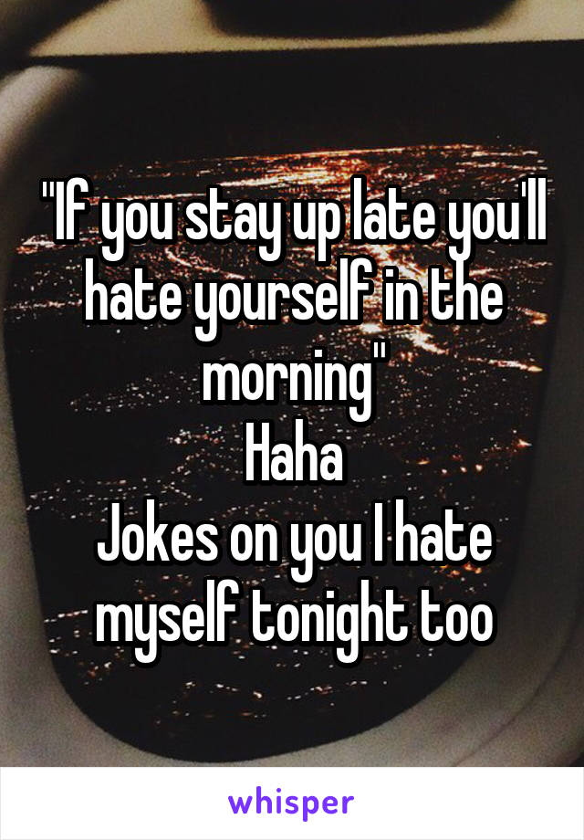 "If you stay up late you'll hate yourself in the morning"
Haha
Jokes on you I hate myself tonight too