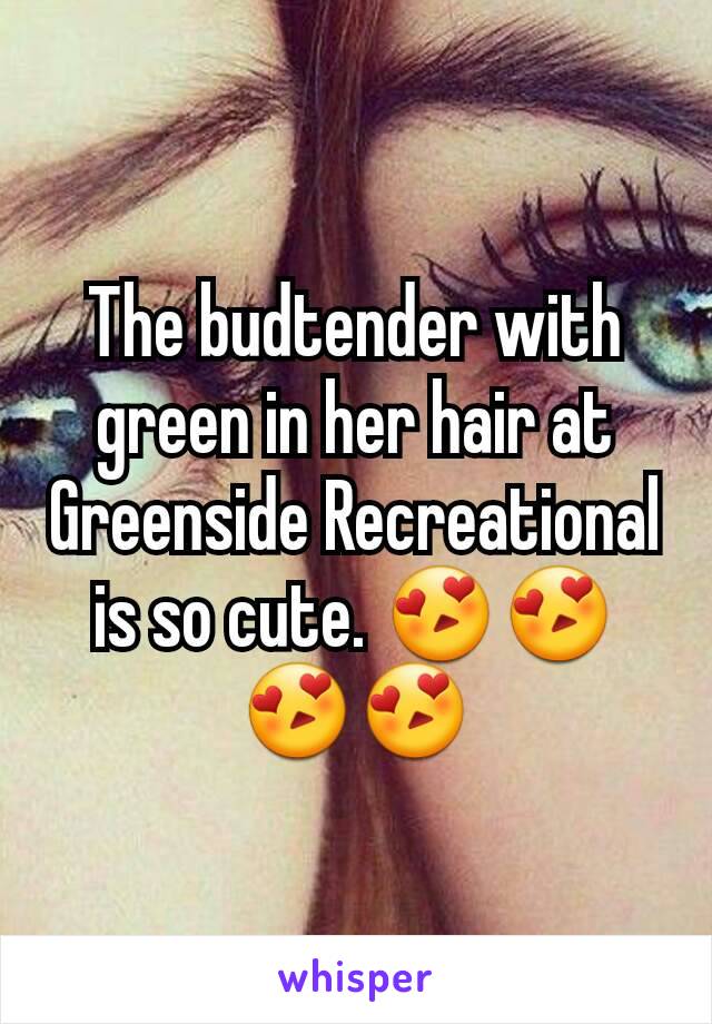 The budtender with green in her hair at Greenside Recreational is so cute. 😍😍😍😍