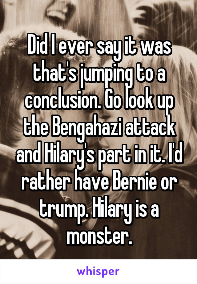 Did I ever say it was that's jumping to a conclusion. Go look up the Bengahazi attack and Hilary's part in it. I'd rather have Bernie or trump. Hilary is a monster.