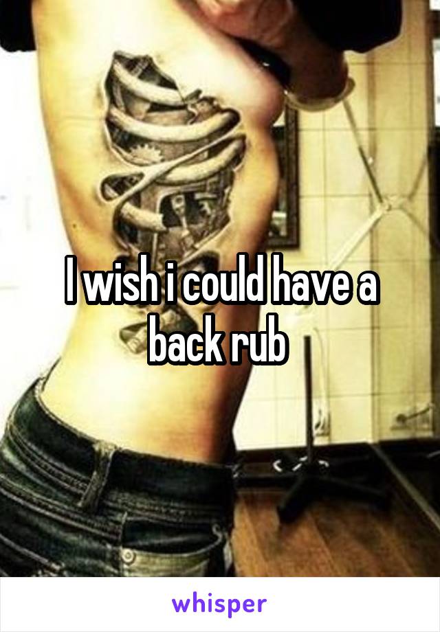 I wish i could have a back rub 