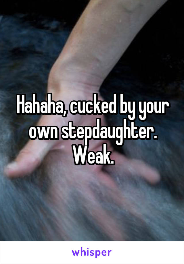 Hahaha, cucked by your own stepdaughter. Weak.