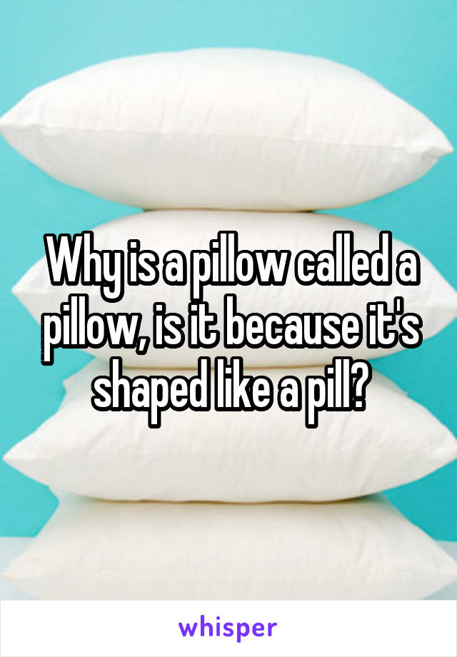 Why is a pillow called a pillow, is it because it's shaped like a pill?