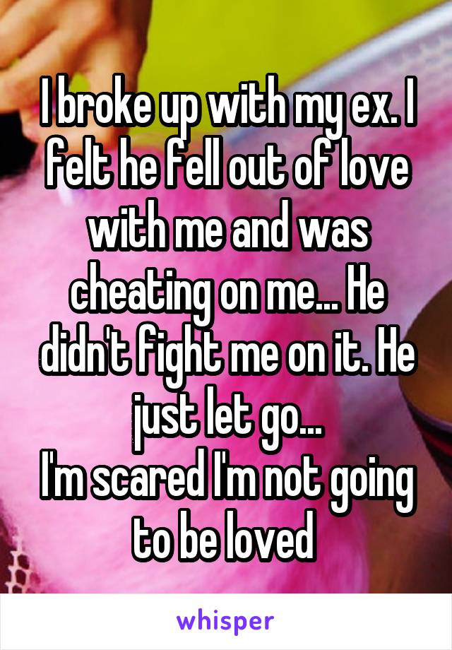 I broke up with my ex. I felt he fell out of love with me and was cheating on me... He didn't fight me on it. He just let go...
I'm scared I'm not going to be loved 