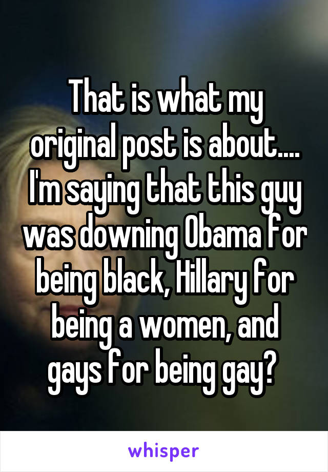 That is what my original post is about.... I'm saying that this guy was downing Obama for being black, Hillary for being a women, and gays for being gay? 