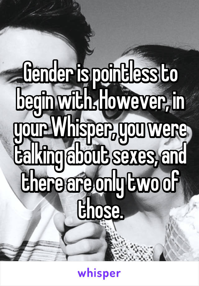 Gender is pointless to begin with. However, in your Whisper, you were talking about sexes, and there are only two of those.