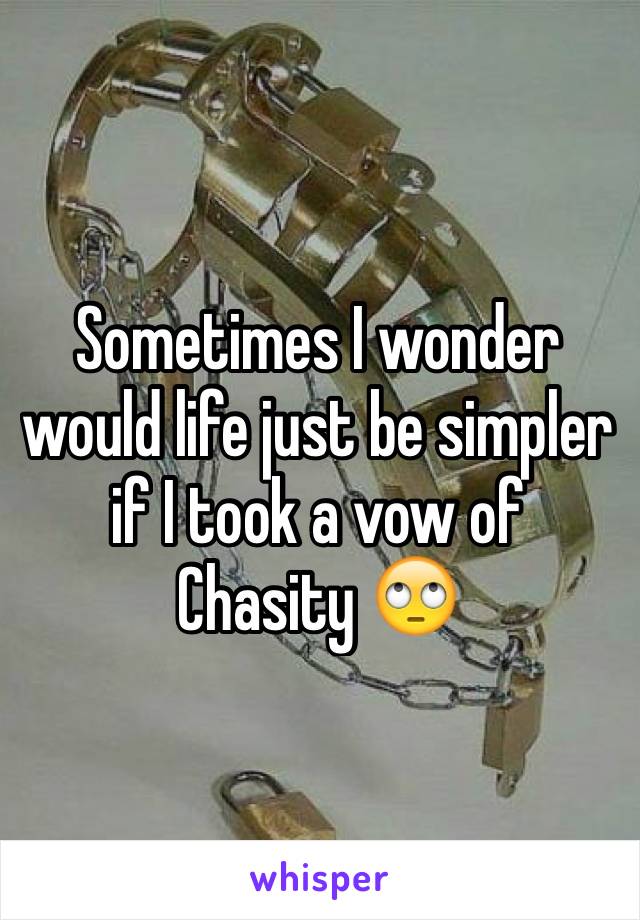 Sometimes I wonder would life just be simpler if I took a vow of Chasity 🙄