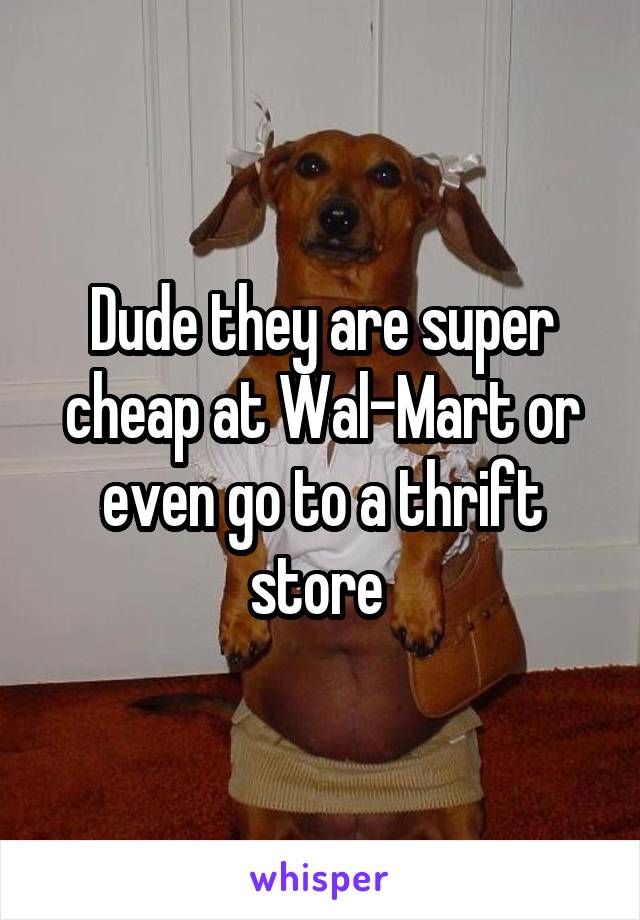 Dude they are super cheap at Wal-Mart or even go to a thrift store 