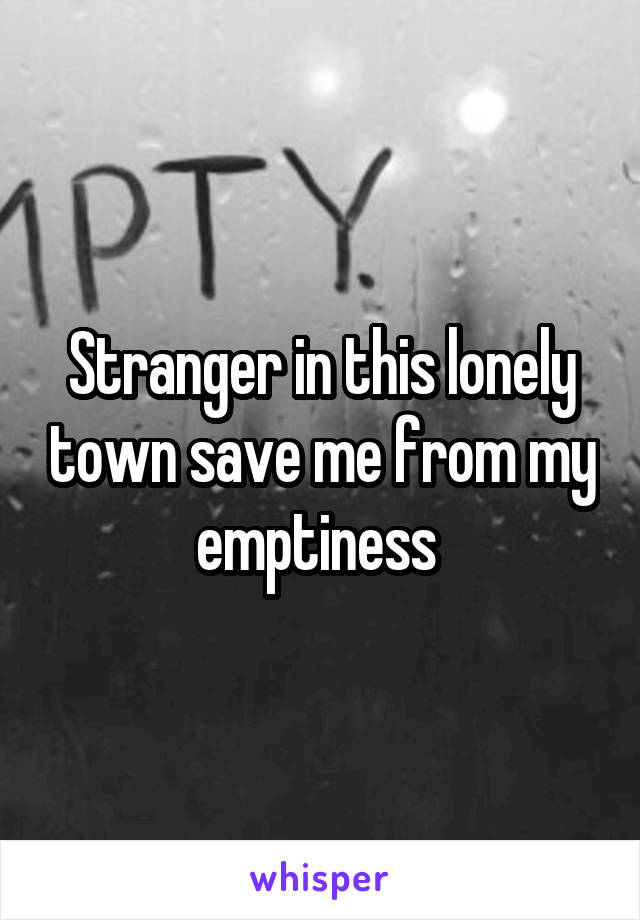 Stranger in this lonely town save me from my emptiness 