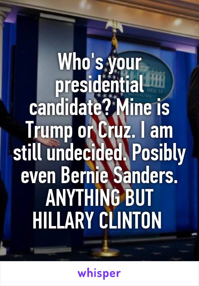 Who's your presidential candidate? Mine is Trump or Cruz. I am still undecided. Posibly even Bernie Sanders. ANYTHING BUT HILLARY CLINTON 