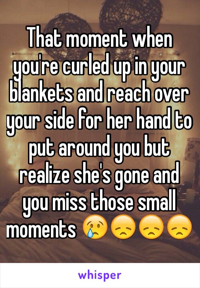 That moment when you're curled up in your blankets and reach over your side for her hand to put around you but realize she's gone and you miss those small moments 😢😞😞😞