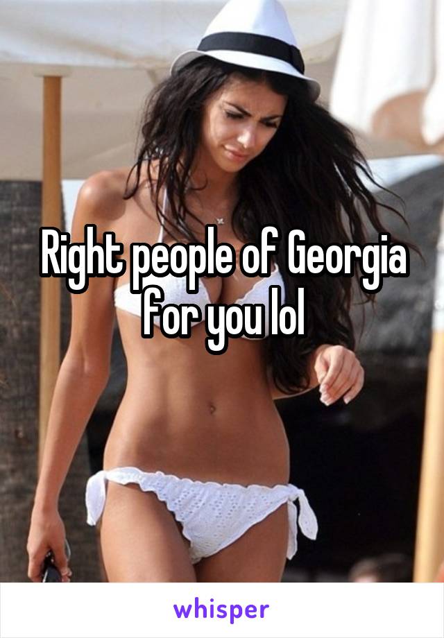 Right people of Georgia for you lol
 