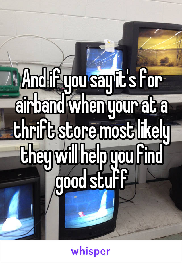 And if you say it's for airband when your at a thrift store most likely they will help you find good stuff