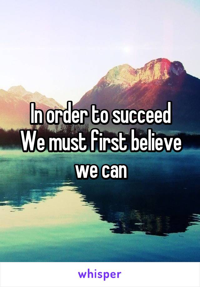 In order to succeed
We must first believe we can