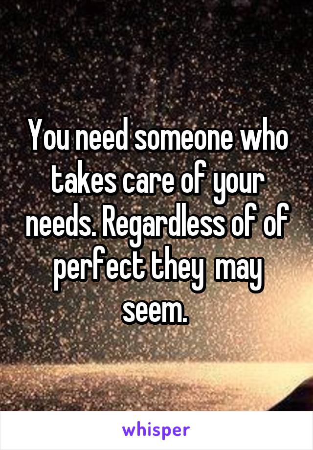 You need someone who takes care of your needs. Regardless of of perfect they  may seem. 