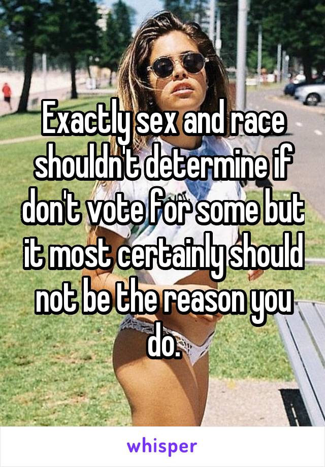 Exactly sex and race shouldn't determine if don't vote for some but it most certainly should not be the reason you do.