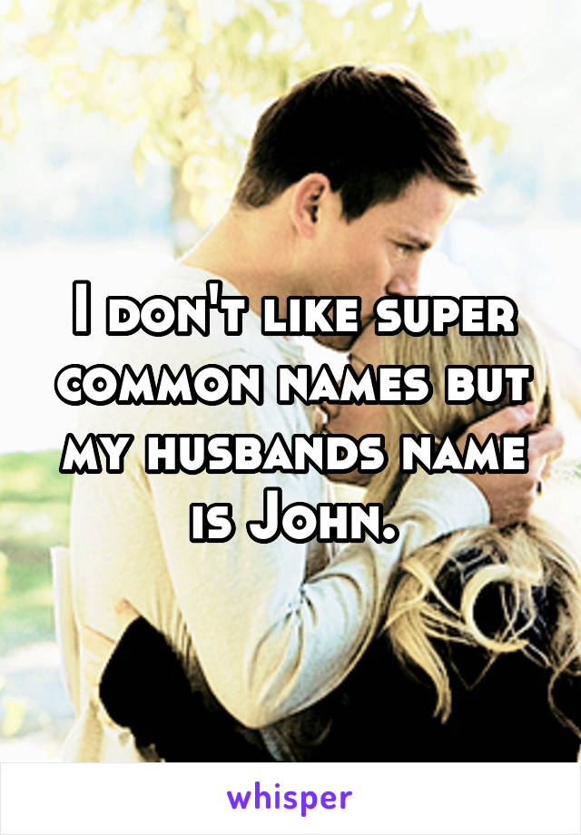 I don't like super common names but my husbands name is John.