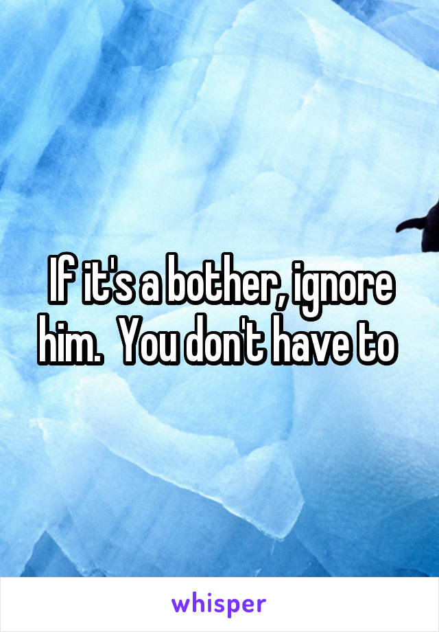 If it's a bother, ignore him.  You don't have to 