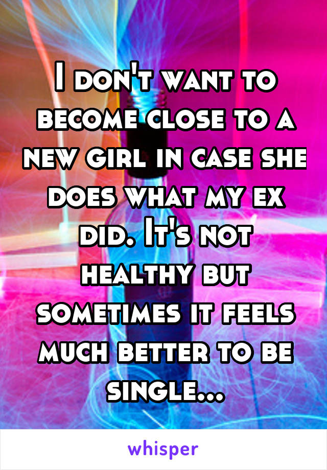 I don't want to become close to a new girl in case she does what my ex did. It's not healthy but sometimes it feels much better to be single...